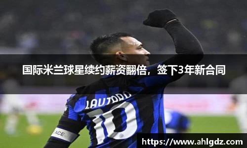 国际米兰球星续约薪资翻倍，签下3年新合同