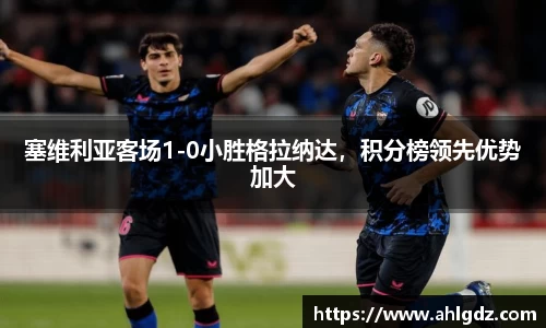 塞维利亚客场1-0小胜格拉纳达，积分榜领先优势加大