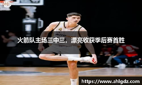 火箭队主场三中三，漂亮收获季后赛首胜