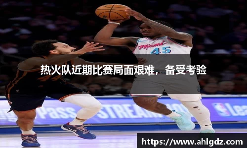 热火队近期比赛局面艰难，备受考验