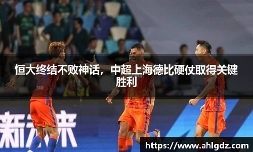 恒大终结不败神话，中超上海德比硬仗取得关键胜利