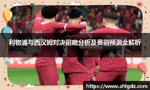 利物浦与西汉姆对决前瞻分析及赛前预测全解析