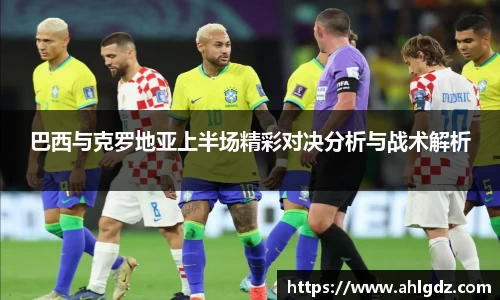 巴西与克罗地亚上半场精彩对决分析与战术解析