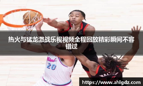 热火与猛龙激战乐视视频全程回放精彩瞬间不容错过