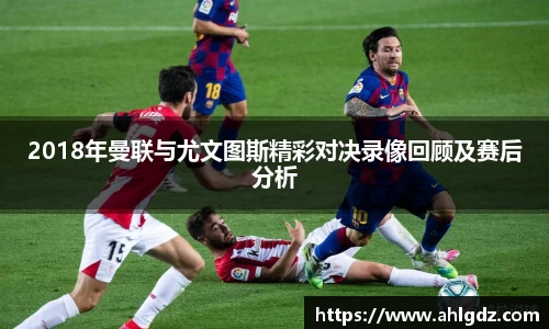 2018年曼联与尤文图斯精彩对决录像回顾及赛后分析