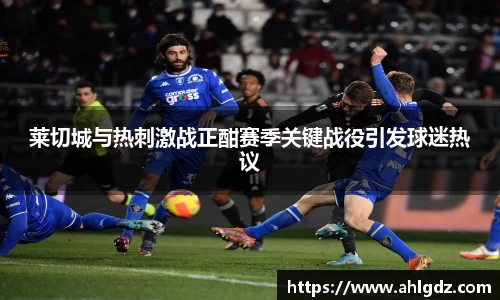 莱切城与热刺激战正酣赛季关键战役引发球迷热议