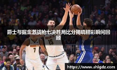 爵士与掘金激战抢七决胜局比分揭晓精彩瞬间回顾