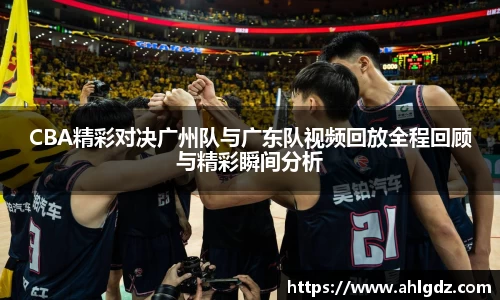 CBA精彩对决广州队与广东队视频回放全程回顾与精彩瞬间分析