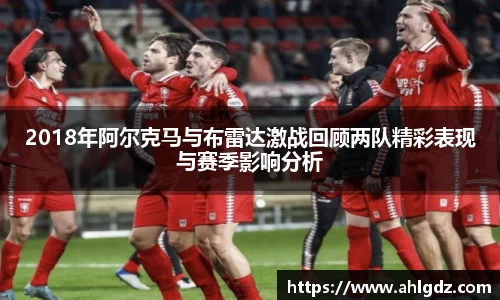 2018年阿尔克马与布雷达激战回顾两队精彩表现与赛季影响分析