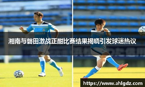 湘南与磐田激战正酣比赛结果揭晓引发球迷热议