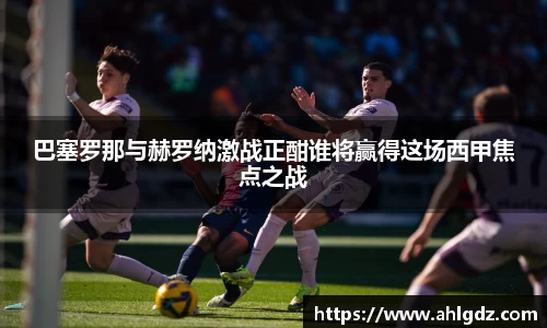 巴塞罗那与赫罗纳激战正酣谁将赢得这场西甲焦点之战