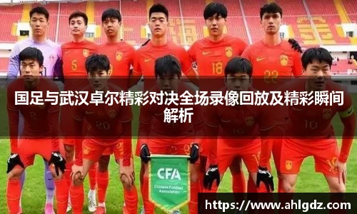 国足与武汉卓尔精彩对决全场录像回放及精彩瞬间解析