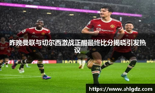 昨晚曼联与切尔西激战正酣最终比分揭晓引发热议