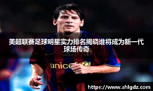 美超联赛足球明星实力排名揭晓谁将成为新一代球场传奇