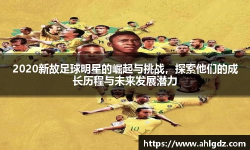 2020新故足球明星的崛起与挑战，探索他们的成长历程与未来发展潜力