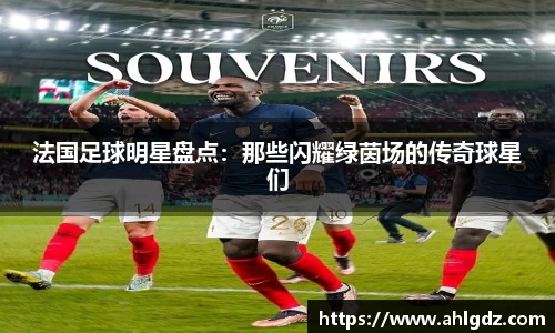 法国足球明星盘点：那些闪耀绿茵场的传奇球星们