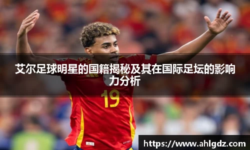 艾尔足球明星的国籍揭秘及其在国际足坛的影响力分析
