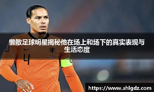 懒散足球明星揭秘他在场上和场下的真实表现与生活态度