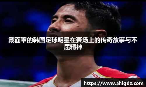 戴面罩的韩国足球明星在赛场上的传奇故事与不屈精神